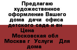 Предлагаю художественное оформление Вашего дома, дачи, офиса, детского сада и вн › Цена ­ 1 000 - Московская обл., Москва г. Услуги » Для дома   